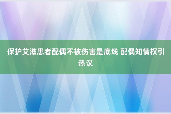 保护艾滋患者配偶不被伤害是底线 配偶知情权引热议