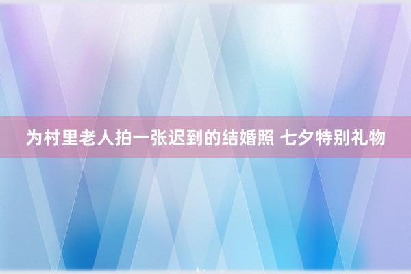 为村里老人拍一张迟到的结婚照 七夕特别礼物