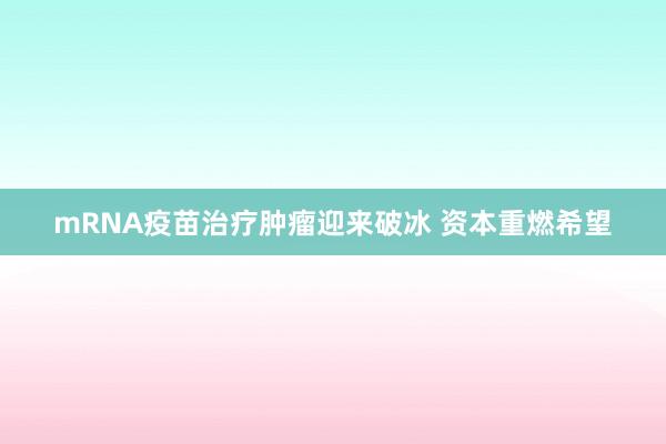 mRNA疫苗治疗肿瘤迎来破冰 资本重燃希望
