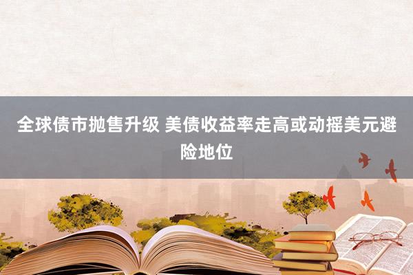 全球债市抛售升级 美债收益率走高或动摇美元避险地位