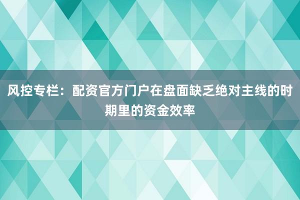 风控专栏：配资官方门户在盘面缺乏绝对主线的时期里的资金效率