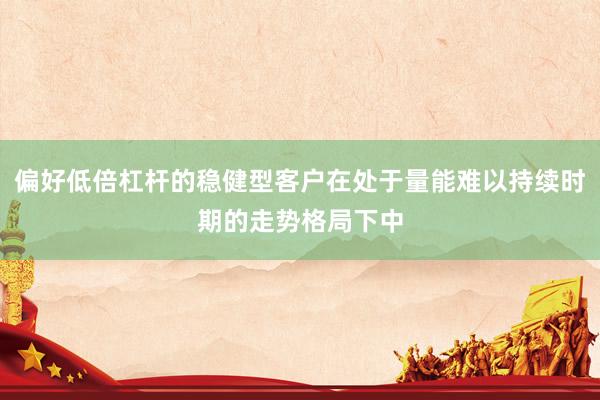 偏好低倍杠杆的稳健型客户在处于量能难以持续时期的走势格局下中