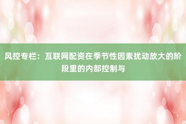 风控专栏：互联网配资在季节性因素扰动放大的阶段里的内部控制与