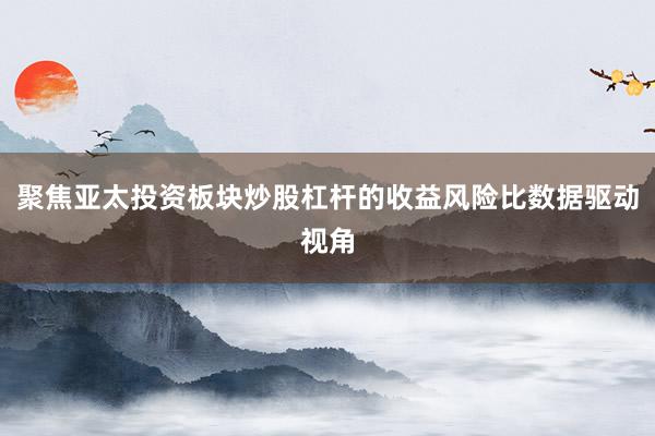 聚焦亚太投资板块炒股杠杆的收益风险比数据驱动视角