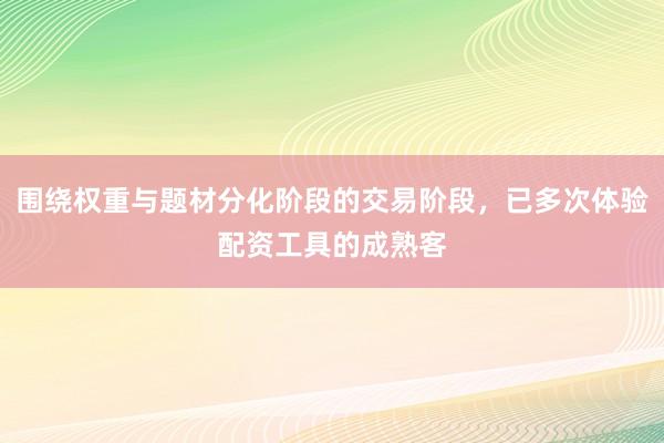 围绕权重与题材分化阶段的交易阶段，已多次体验配资工具的成熟客
