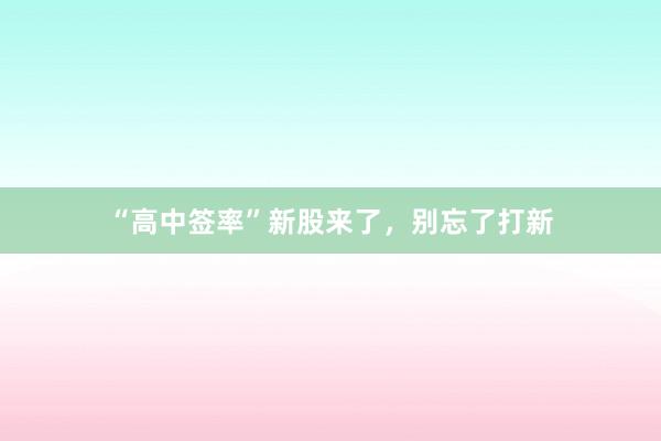 “高中签率”新股来了，别忘了打新