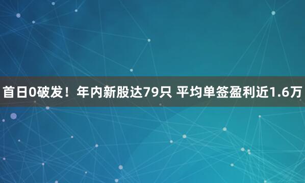 首日0破发！年内新股达79只 平均单签盈利近1.6万