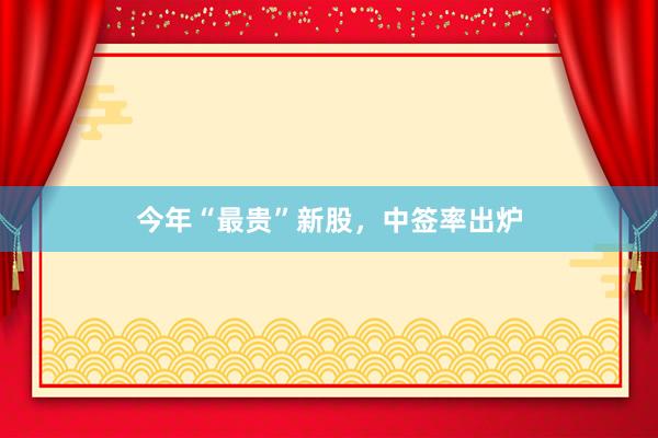 今年“最贵”新股，中签率出炉