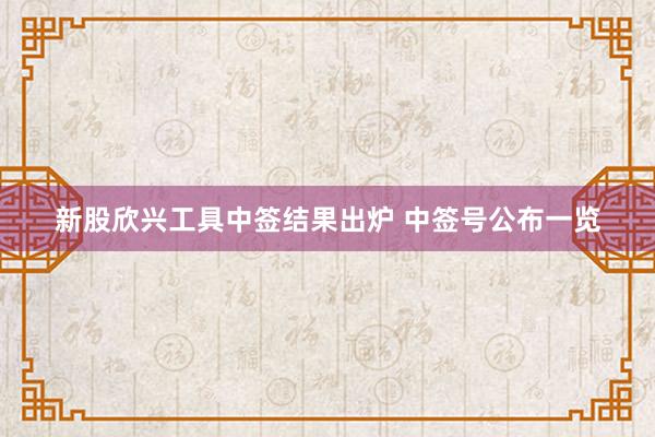 新股欣兴工具中签结果出炉 中签号公布一览