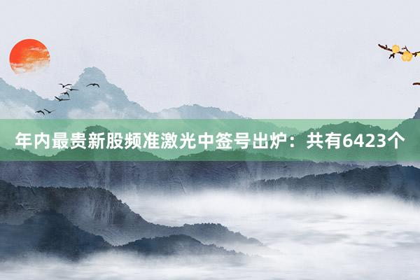 年内最贵新股频准激光中签号出炉：共有6423个