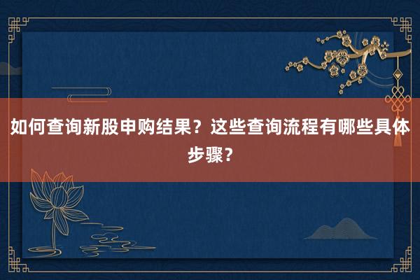 如何查询新股申购结果？这些查询流程有哪些具体步骤？