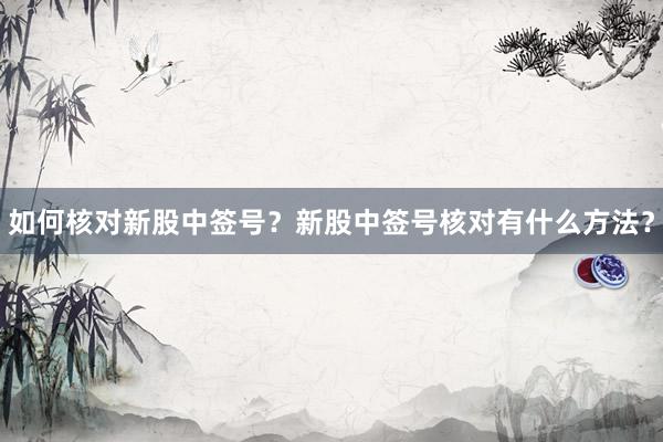 如何核对新股中签号？新股中签号核对有什么方法？