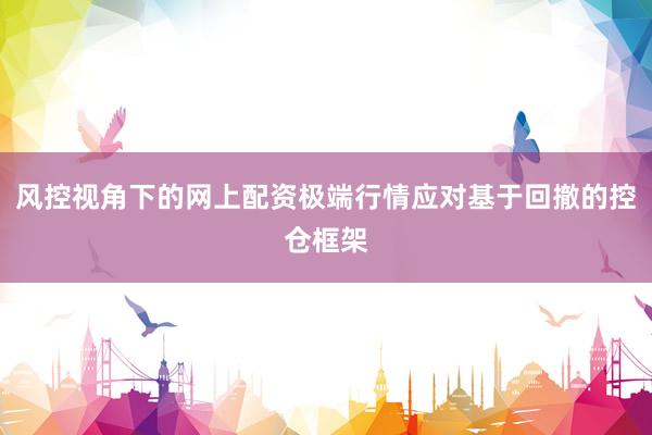 风控视角下的网上配资极端行情应对基于回撤的控仓框架