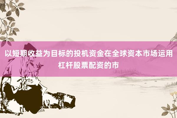 以短期收益为目标的投机资金在全球资本市场运用杠杆股票配资的市