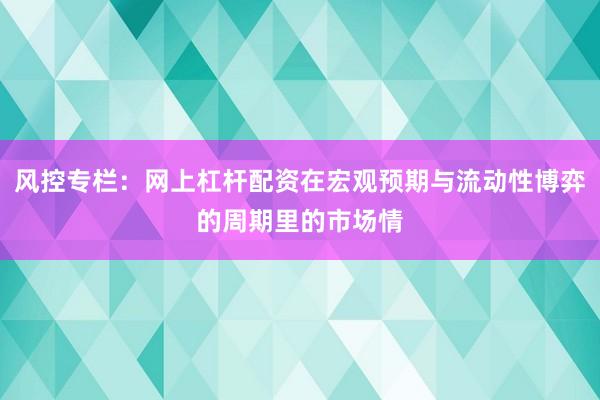 风控专栏：网上杠杆配资在宏观预期与流动性博弈的周期里的市场情