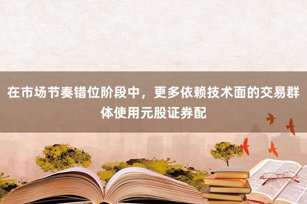 在市场节奏错位阶段中，更多依赖技术面的交易群体使用元股证券配