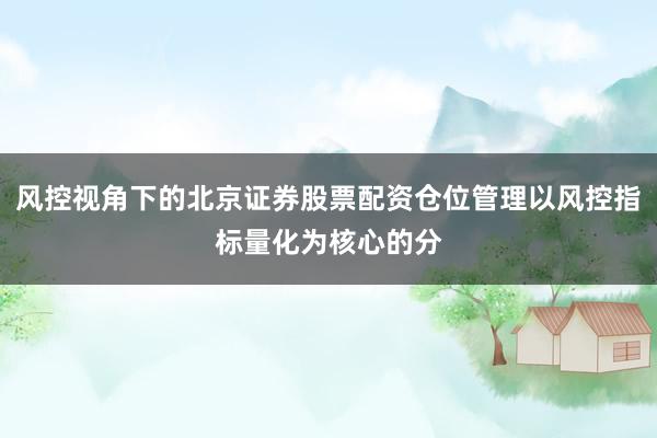 风控视角下的北京证券股票配资仓位管理以风控指标量化为核心的分