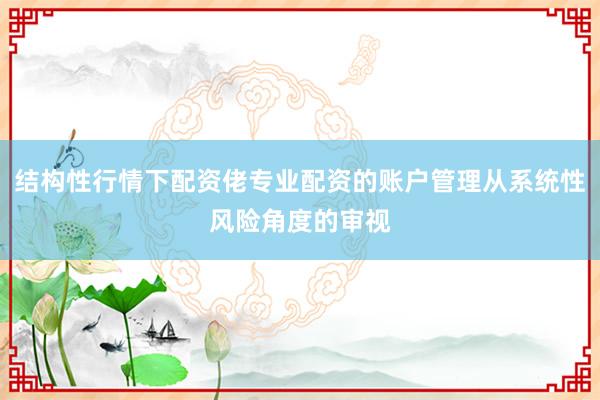 结构性行情下配资佬专业配资的账户管理从系统性风险角度的审视