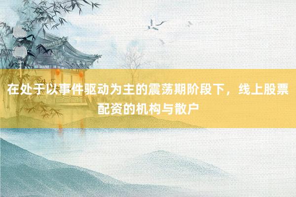 在处于以事件驱动为主的震荡期阶段下，线上股票配资的机构与散户