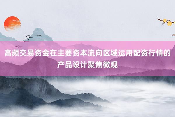 高频交易资金在主要资本流向区域运用配资行情的产品设计聚焦微观