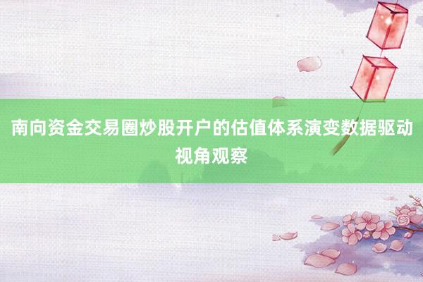 南向资金交易圈炒股开户的估值体系演变数据驱动视角观察