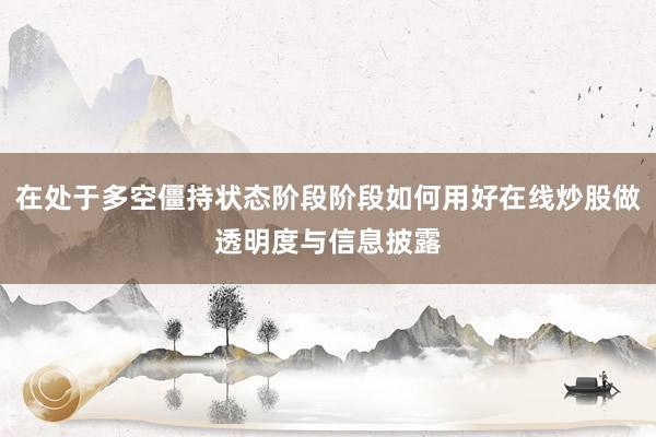 在处于多空僵持状态阶段阶段如何用好在线炒股做透明度与信息披露