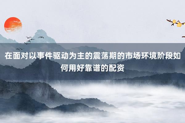 在面对以事件驱动为主的震荡期的市场环境阶段如何用好靠谱的配资