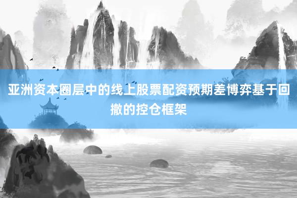 亚洲资本圈层中的线上股票配资预期差博弈基于回撤的控仓框架