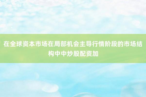 在全球资本市场在局部机会主导行情阶段的市场结构中中炒股配资加