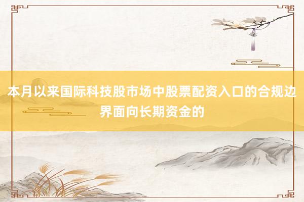 本月以来国际科技股市场中股票配资入口的合规边界面向长期资金的