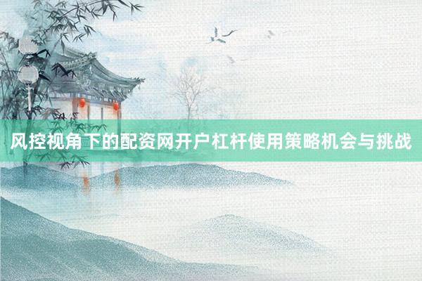 风控视角下的配资网开户杠杆使用策略机会与挑战