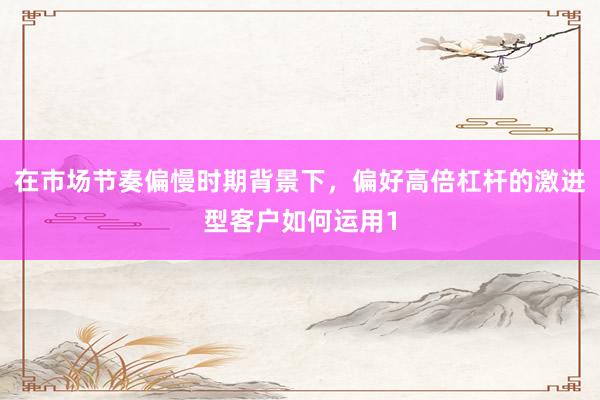 在市场节奏偏慢时期背景下，偏好高倍杠杆的激进型客户如何运用1