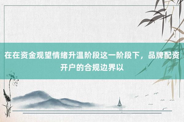 在在资金观望情绪升温阶段这一阶段下，品牌配资开户的合规边界以