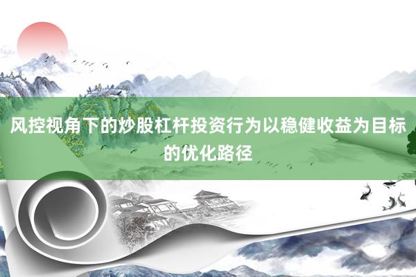 风控视角下的炒股杠杆投资行为以稳健收益为目标的优化路径