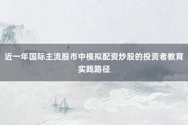 近一年国际主流股市中模拟配资炒股的投资者教育实践路径