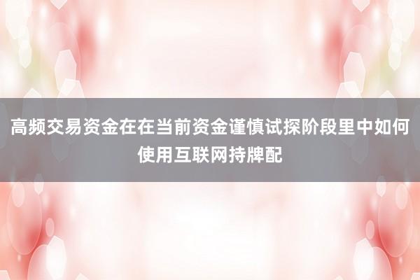 高频交易资金在在当前资金谨慎试探阶段里中如何使用互联网持牌配