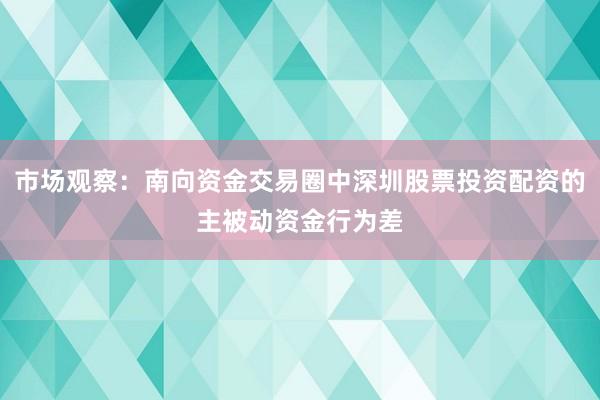 市场观察：南向资金交易圈中深圳股票投资配资的主被动资金行为差