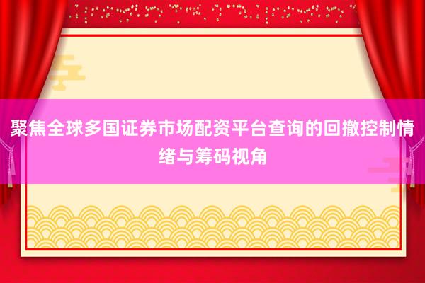 聚焦全球多国证券市场配资平台查询的回撤控制情绪与筹码视角