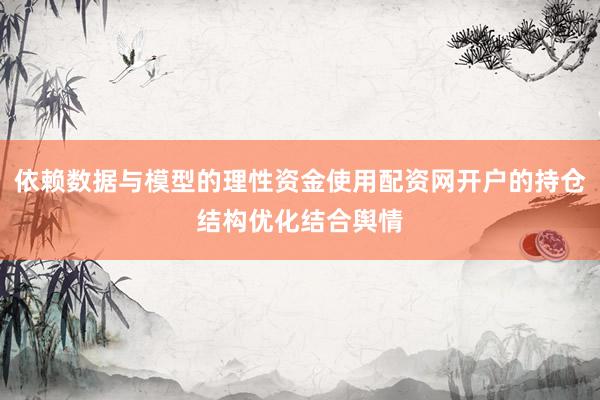 依赖数据与模型的理性资金使用配资网开户的持仓结构优化结合舆情