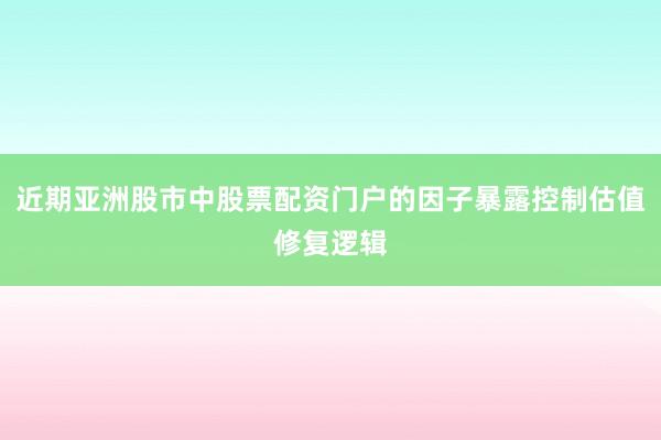 近期亚洲股市中股票配资门户的因子暴露控制估值修复逻辑