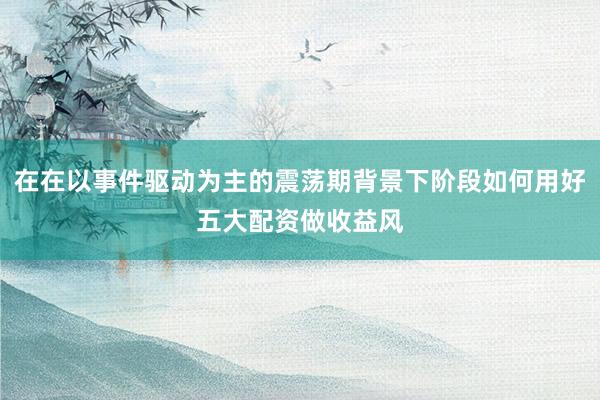 在在以事件驱动为主的震荡期背景下阶段如何用好五大配资做收益风
