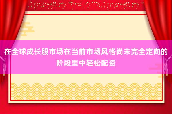 在全球成长股市场在当前市场风格尚未完全定向的阶段里中轻松配资