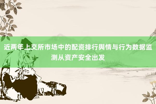 近两年上交所市场中的配资排行舆情与行为数据监测从资产安全出发