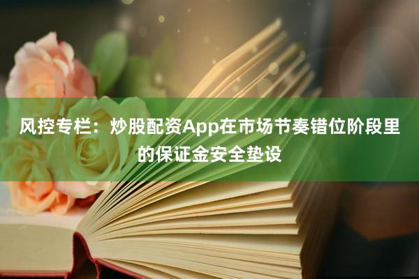 风控专栏：炒股配资App在市场节奏错位阶段里的保证金安全垫设
