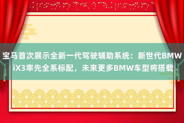 宝马首次展示全新一代驾驶辅助系统：新世代BMW iX3率先全系标配，未来更多BMW车型将搭载