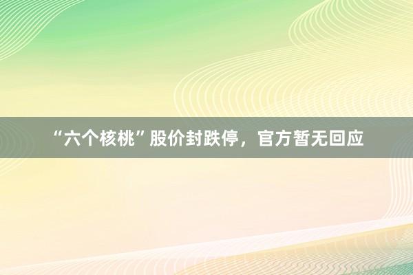 “六个核桃”股价封跌停，官方暂无回应