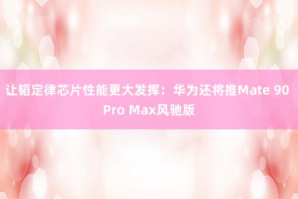 让韬定律芯片性能更大发挥：华为还将推Mate 90 Pro Max风驰版