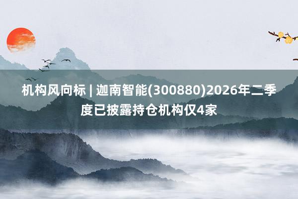 机构风向标 | 迦南智能(300880)2026年二季度已披露持仓机构仅4家
