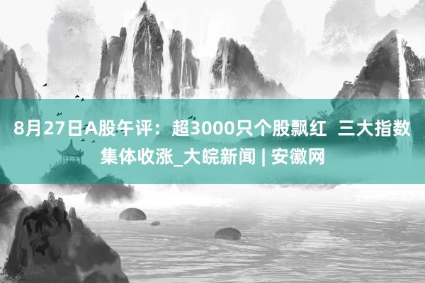 8月27日A股午评：超3000只个股飘红  三大指数集体收涨_大皖新闻 | 安徽网