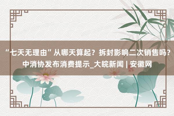 “七天无理由”从哪天算起？拆封影响二次销售吗？中消协发布消费提示_大皖新闻 | 安徽网